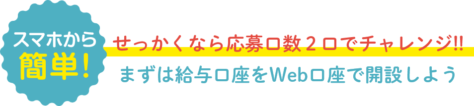 スマホから簡単！せっかくなら応募口数２口でチャレンジ!!まずは給与口座をWeb口座で開設しよう