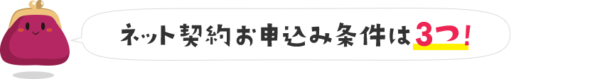 かんたんネット契約お申込み条件は3つ!