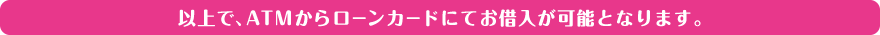 以上で、ATMからローンカードにてお借入が可能となります。
