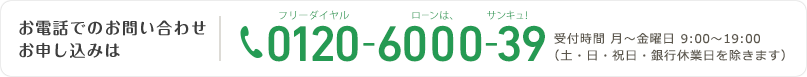 お電話でのお問い合わせお申し込みは0120-6000-39 受付時間 月～金曜日 9:00～19:00（土・日・祝日・銀行休業日を除きます）