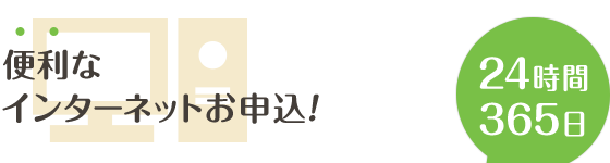 便利なインターネットお申込！24時間365日