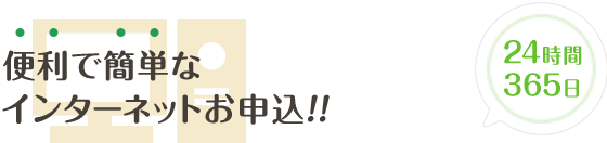 便利で簡単なインターネットお申込！24時間365日