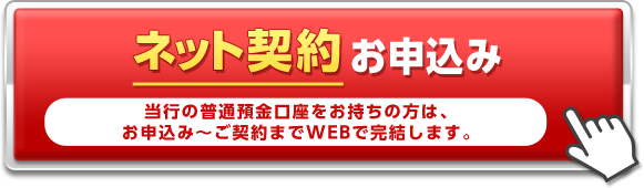 ネット契約お申込み　当行の普通預金口座をお持ちの方は、お申込み～ご契約までWEBで完結します。