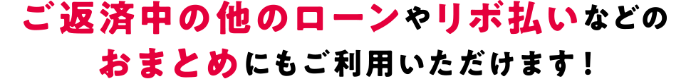 「ご返済中の他のローン」や「リボ払い」などの「おまとめ」にもご利用いただけます！