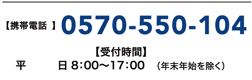 【携帯電話】0570-550-104【受付時間】平日 8:00~17:00(年末年始を除く