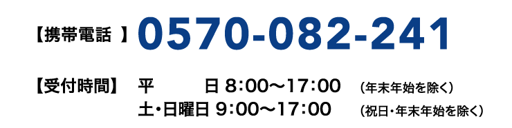 【携帯電話】0570-082-241【受付時間】平日 8:00~17:00(年末年始を除く) 土・日曜日 9:00~17:00(祝日・年末年始を除く)