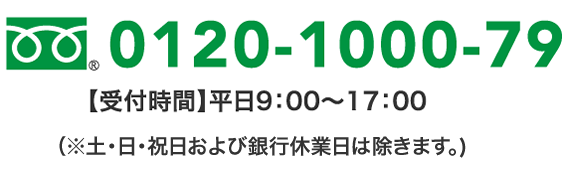 0120-1000-79【受付時間】平日9:00〜17:00(※土・日・祝日および銀行休業日は除きます。)