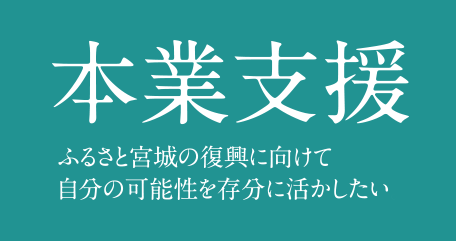 本業支援 ふるさと宮城の復興に向けて自分の可能性を存分に活かしたい。