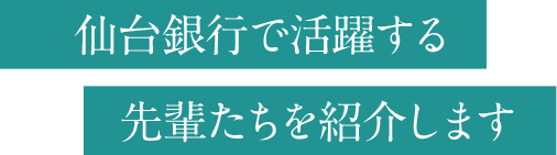 仙台銀行で活躍する先輩たちを紹介します